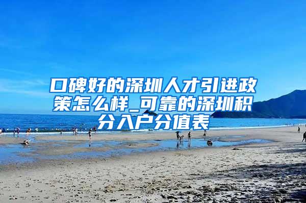 口碑好的深圳人才引进政策怎么样_可靠的深圳积分入户分值表