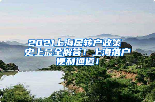 2021上海居转户政策 史上最全解答！上海落户便利通道！