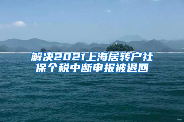 解决2021上海居转户社保个税中断申报被退回