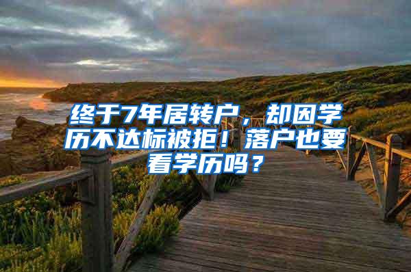 终于7年居转户，却因学历不达标被拒！落户也要看学历吗？