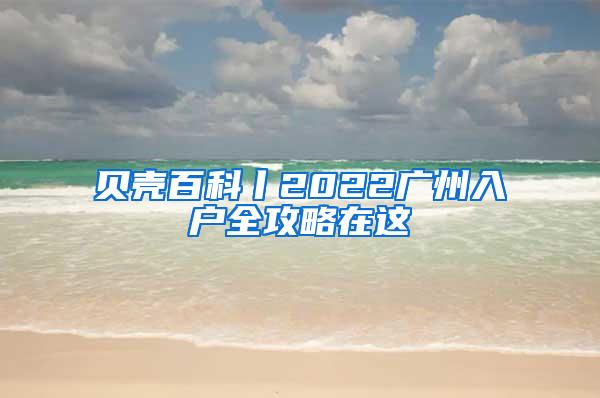 贝壳百科丨2022广州入户全攻略在这