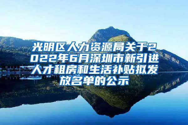 光明区人力资源局关于2022年6月深圳市新引进人才租房和生活补贴拟发放名单的公示