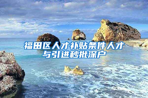 福田区人才补贴条件人才与引进秒批深户