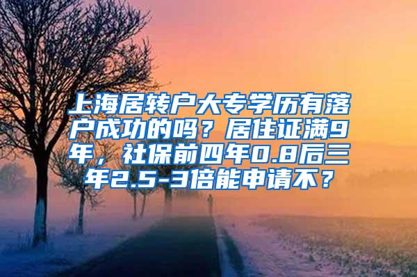 上海居转户大专学历有落户成功的吗？居住证满9年，社保前四年0.8后三年2.5-3倍能申请不？
