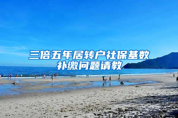 三倍五年居转户社保基数补缴问题请教