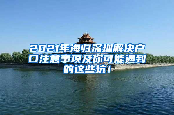 2021年海归深圳解决户口注意事项及你可能遇到的这些坑！