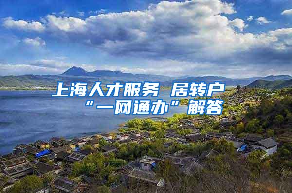 上海人才服务 居转户“一网通办”解答