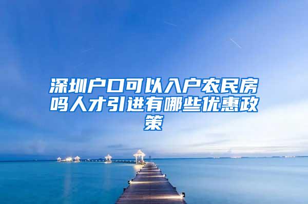 深圳户口可以入户农民房吗人才引进有哪些优惠政策