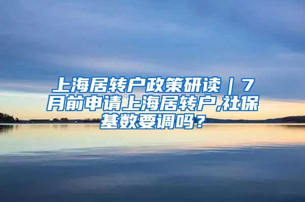 上海居转户政策研读｜7月前申请上海居转户,社保基数要调吗？
