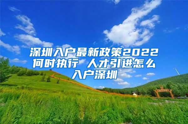 深圳入户最新政策2022何时执行 人才引进怎么入户深圳