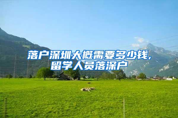 落户深圳大概需要多少钱,留学人员落深户
