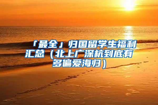 「最全」归国留学生福利汇总（北上广深杭到底有多偏爱海归）