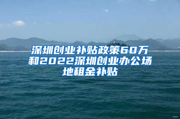 深圳创业补贴政策60万和2022深圳创业办公场地租金补贴