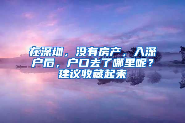 在深圳，没有房产，入深户后，户口去了哪里呢？建议收藏起来