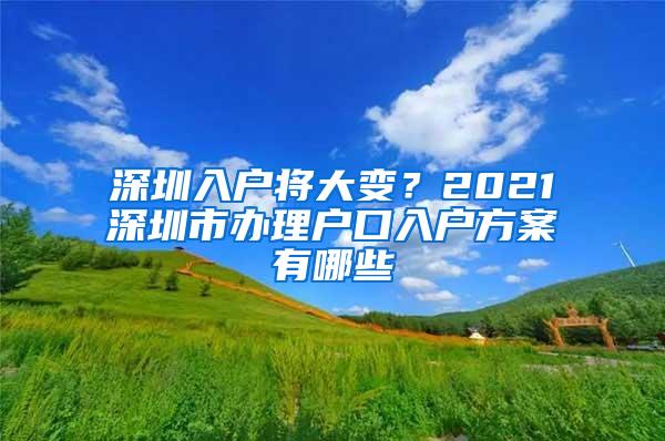 深圳入户将大变？2021深圳市办理户口入户方案有哪些