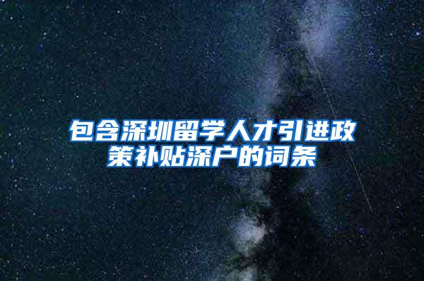 包含深圳留学人才引进政策补贴深户的词条