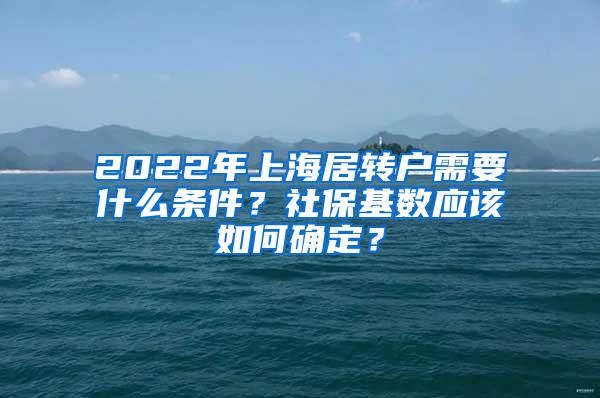 2022年上海居转户需要什么条件？社保基数应该如何确定？