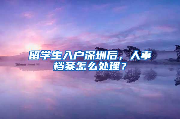 留学生入户深圳后，人事档案怎么处理？