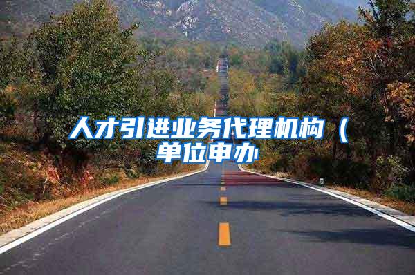 人才引进业务代理机构（单位申办