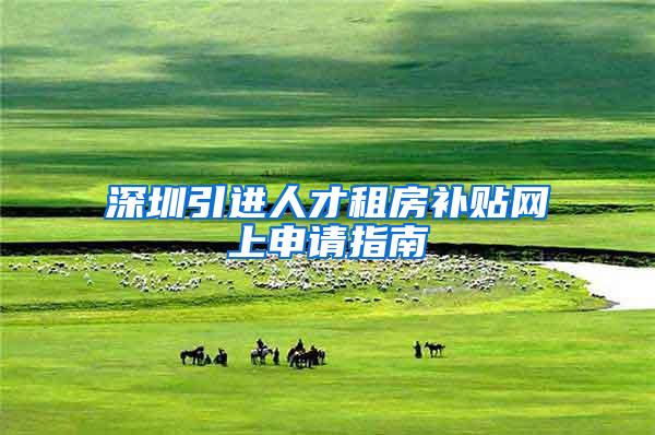 深圳引进人才租房补贴网上申请指南