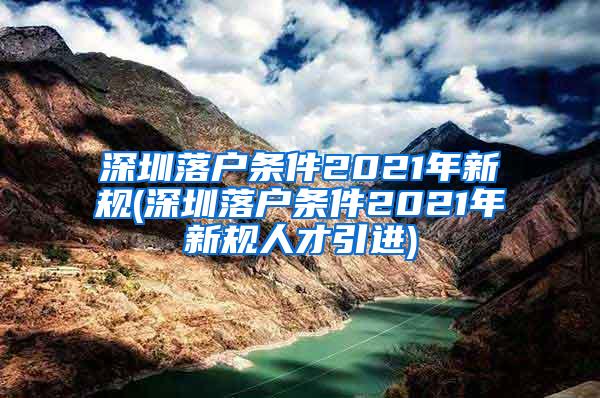 深圳落户条件2021年新规(深圳落户条件2021年新规人才引进)