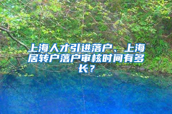 上海人才引进落户、上海居转户落户审核时间有多长？