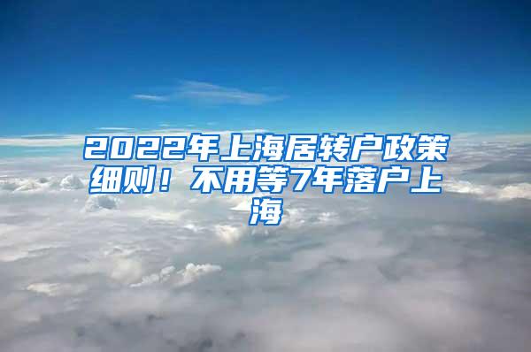 2022年上海居转户政策细则！不用等7年落户上海