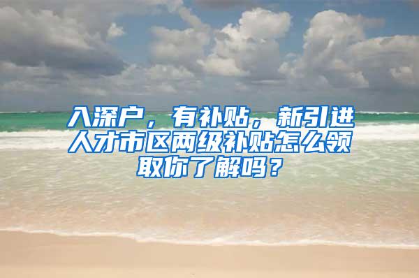 入深户，有补贴，新引进人才市区两级补贴怎么领取你了解吗？