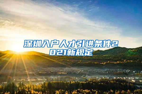 深圳入户人才引进条件2021新规定