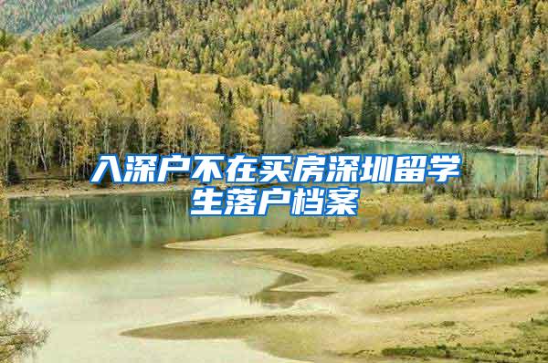 入深户不在买房深圳留学生落户档案