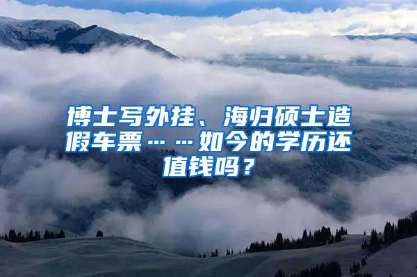 博士写外挂、海归硕士造假车票……如今的学历还值钱吗？