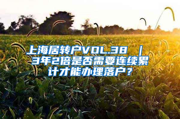 上海居转户VOL.38 ｜ 3年2倍是否需要连续累计才能办理落户？