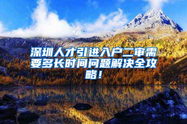 深圳人才引进入户二审需要多长时间问题解决全攻略！