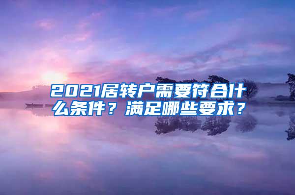 2021居转户需要符合什么条件？满足哪些要求？