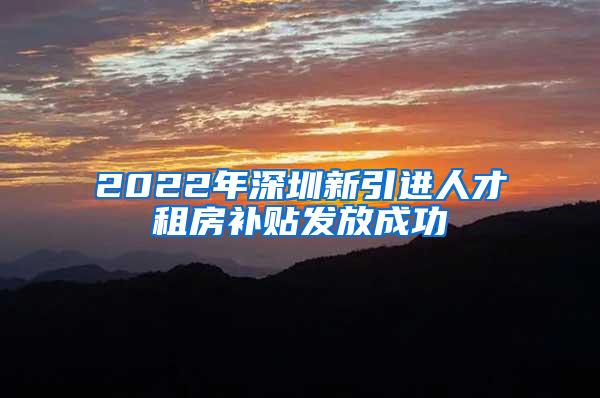 2022年深圳新引进人才租房补贴发放成功