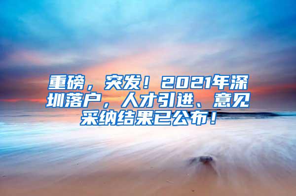 重磅，突发！2021年深圳落户，人才引进、意见采纳结果已公布！