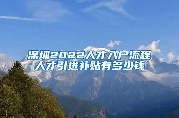 深圳2022人才入户流程人才引进补贴有多少钱