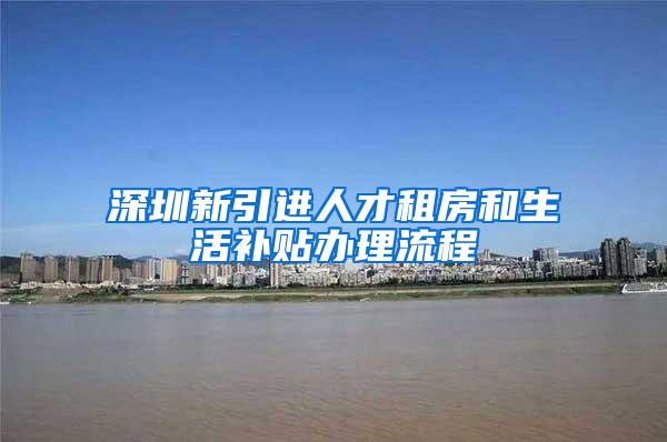深圳新引进人才租房和生活补贴办理流程