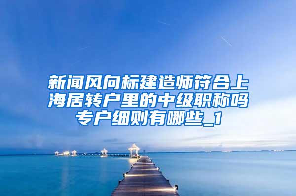新闻风向标建造师符合上海居转户里的中级职称吗专户细则有哪些_1