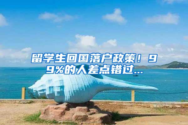 留学生回国落户政策！99%的人差点错过...
