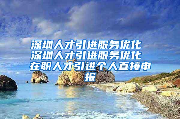 深圳人才引进服务优化 深圳人才引进服务优化 在职人才引进个人直接申报