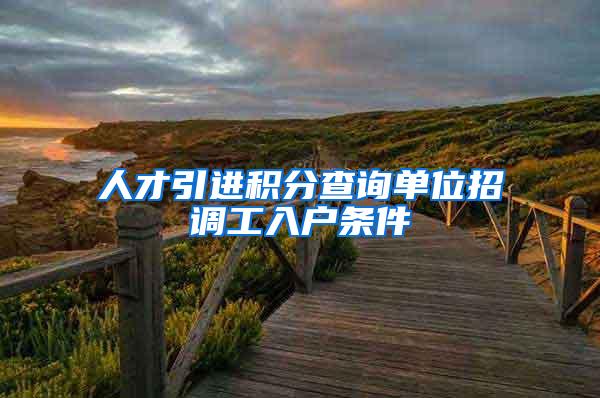 人才引进积分查询单位招调工入户条件