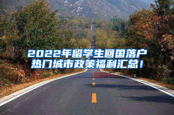 2022年留学生回国落户热门城市政策福利汇总！