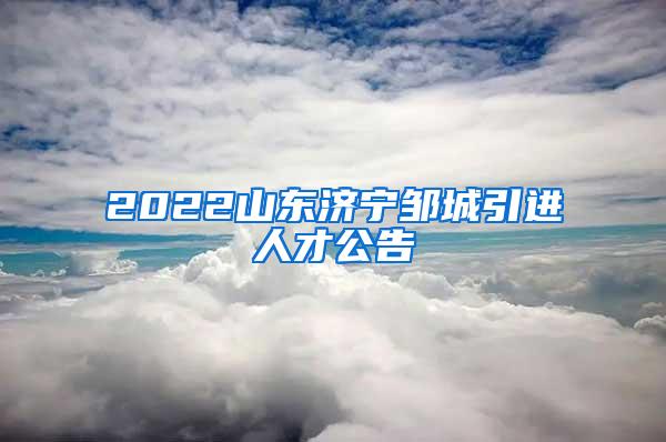 2022山东济宁邹城引进人才公告