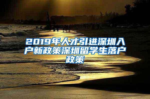 2019年人才引进深圳入户新政策深圳留学生落户政策