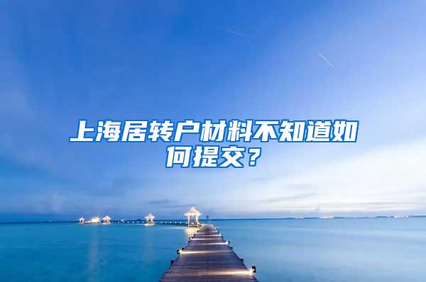 上海居转户材料不知道如何提交？