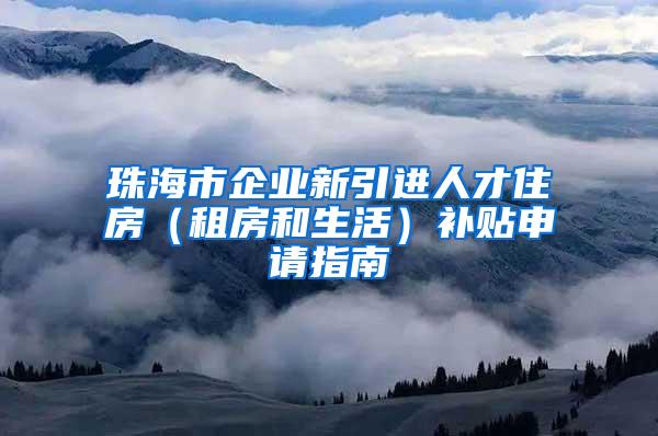 珠海市企业新引进人才住房（租房和生活）补贴申请指南