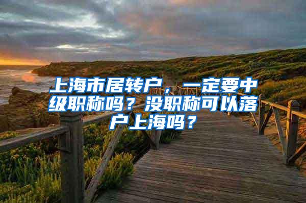 上海市居转户，一定要中级职称吗？没职称可以落户上海吗？