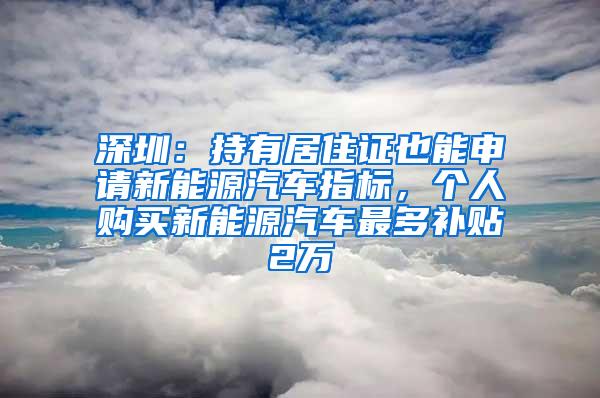 深圳：持有居住证也能申请新能源汽车指标，个人购买新能源汽车最多补贴2万