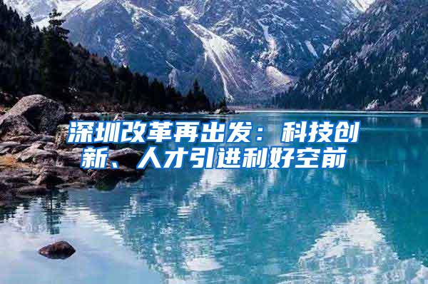 深圳改革再出发：科技创新、人才引进利好空前